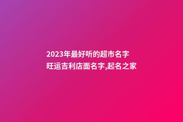 2023年最好听的超市名字 旺运吉利店面名字,起名之家-第1张-店铺起名-玄机派